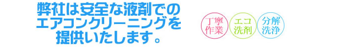 エアコンクリーニングについて 安全な洗剤(エコ洗剤)でのエアコンクリーニングを提供します。